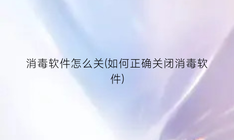 消毒软件怎么关(如何正确关闭消毒软件)