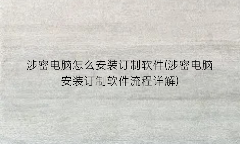 “涉密电脑怎么安装订制软件(涉密电脑安装订制软件流程详解)