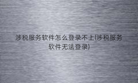 涉税服务软件怎么登录不上(涉税服务软件无法登录)
