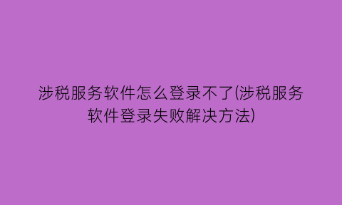 涉税服务软件怎么登录不了(涉税服务软件登录失败解决方法)