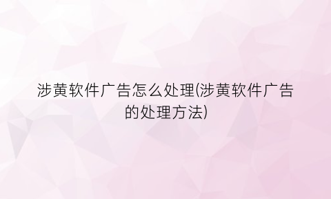 涉黄软件广告怎么处理(涉黄软件广告的处理方法)