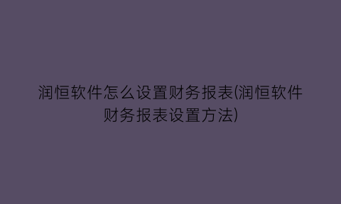 润恒软件怎么设置财务报表(润恒软件财务报表设置方法)