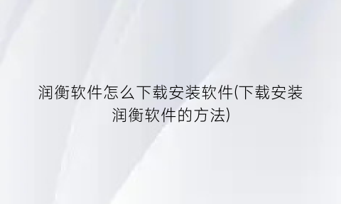 “润衡软件怎么下载安装软件(下载安装润衡软件的方法)