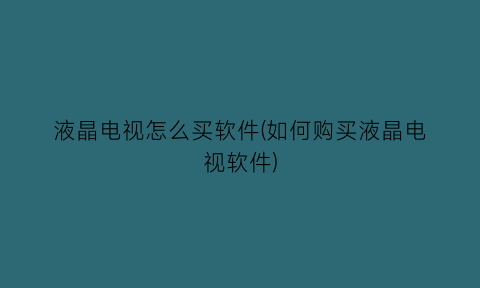 液晶电视怎么买软件(如何购买液晶电视软件)