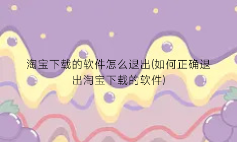 淘宝下载的软件怎么退出(如何正确退出淘宝下载的软件)