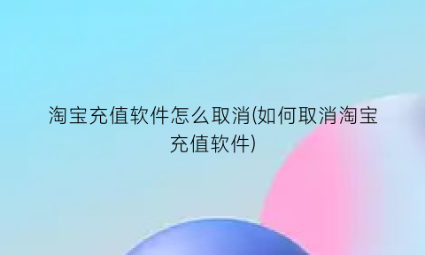 淘宝充值软件怎么取消(如何取消淘宝充值软件)