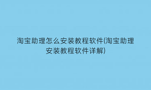 淘宝助理怎么安装教程软件(淘宝助理安装教程软件详解)