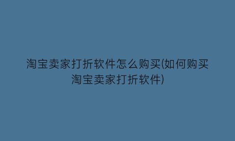 淘宝卖家打折软件怎么购买(如何购买淘宝卖家打折软件)