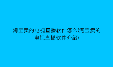 “淘宝卖的电视直播软件怎么(淘宝卖的电视直播软件介绍)