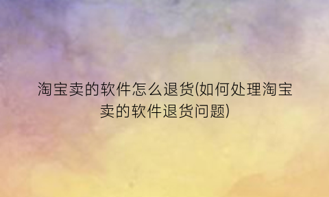 淘宝卖的软件怎么退货(如何处理淘宝卖的软件退货问题)