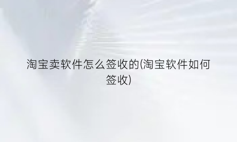 淘宝卖软件怎么签收的(淘宝软件如何签收)