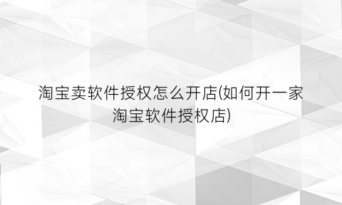 淘宝卖软件授权怎么开店(如何开一家淘宝软件授权店)