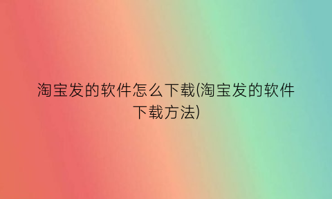 淘宝发的软件怎么下载(淘宝发的软件下载方法)