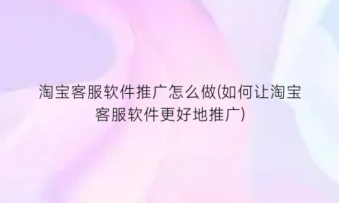 “淘宝客服软件推广怎么做(如何让淘宝客服软件更好地推广)