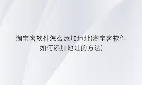 淘宝客软件怎么添加地址(淘宝客软件如何添加地址的方法)