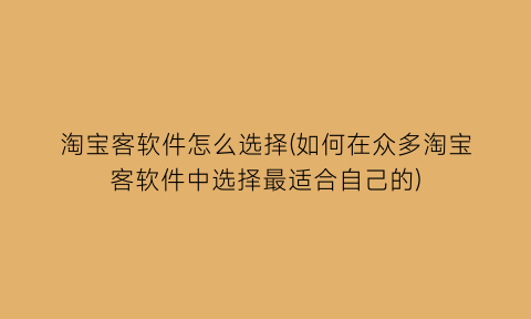 淘宝客软件怎么选择(如何在众多淘宝客软件中选择最适合自己的)