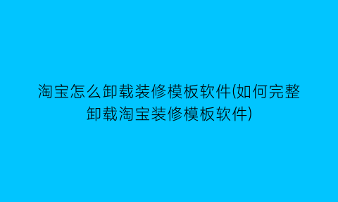 淘宝怎么卸载装修模板软件(如何完整卸载淘宝装修模板软件)