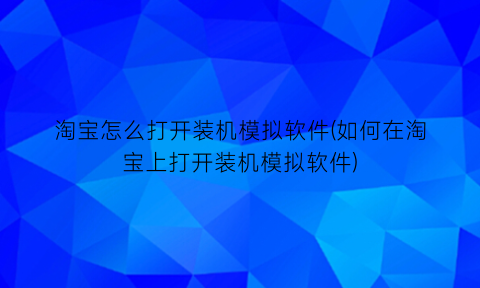 淘宝怎么打开装机模拟软件(如何在淘宝上打开装机模拟软件)