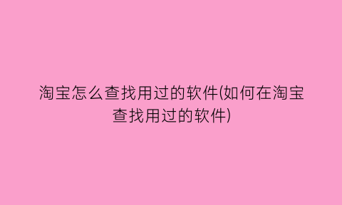 淘宝怎么查找用过的软件(如何在淘宝查找用过的软件)