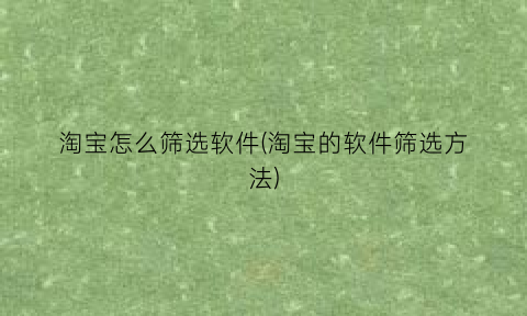 淘宝怎么筛选软件(淘宝的软件筛选方法)