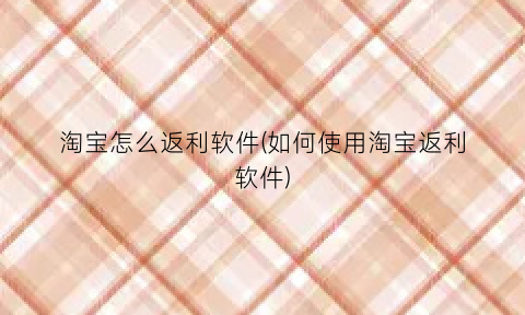 “淘宝怎么返利软件(如何使用淘宝返利软件)
