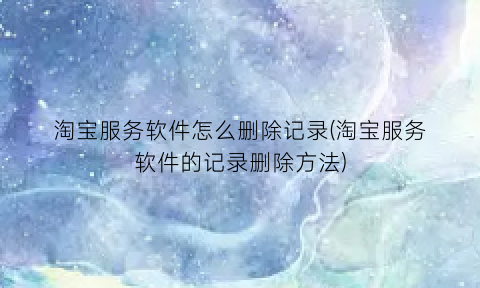 淘宝服务软件怎么删除记录(淘宝服务软件的记录删除方法)