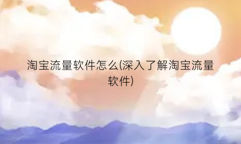 淘宝流量软件怎么(深入了解淘宝流量软件)