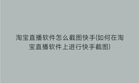 淘宝直播软件怎么截图快手(如何在淘宝直播软件上进行快手截图)