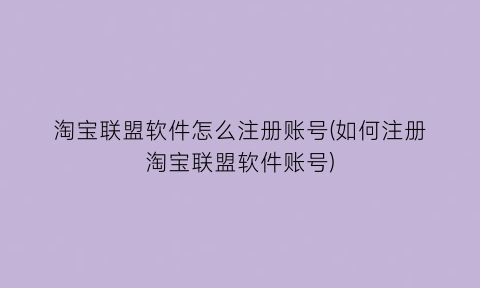 淘宝联盟软件怎么注册账号(如何注册淘宝联盟软件账号)