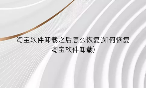 淘宝软件卸载之后怎么恢复(如何恢复淘宝软件卸载)