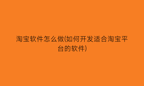 淘宝软件怎么做(如何开发适合淘宝平台的软件)