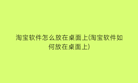 “淘宝软件怎么放在桌面上(淘宝软件如何放在桌面上)