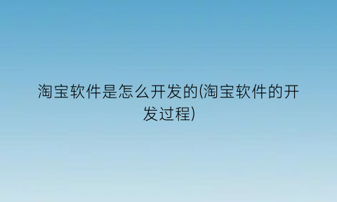 淘宝软件是怎么开发的(淘宝软件的开发过程)