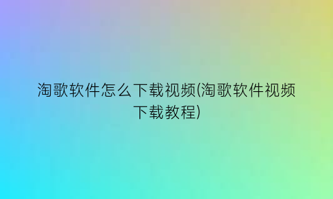 淘歌软件怎么下载视频(淘歌软件视频下载教程)