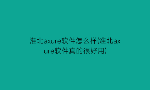“淮北axure软件怎么样(淮北axure软件真的很好用)
