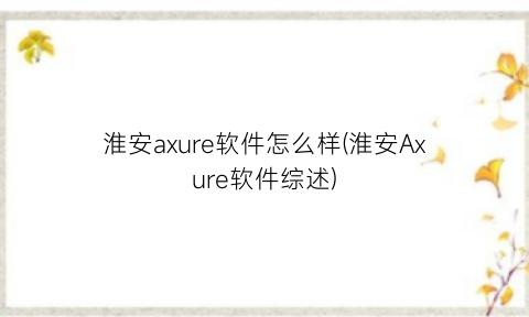 淮安axure软件怎么样(淮安Axure软件综述)