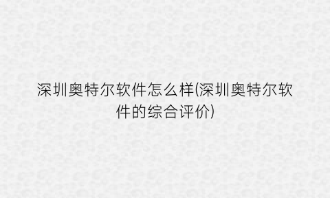 “深圳奥特尔软件怎么样(深圳奥特尔软件的综合评价)
