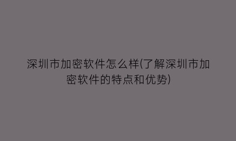 “深圳市加密软件怎么样(了解深圳市加密软件的特点和优势)