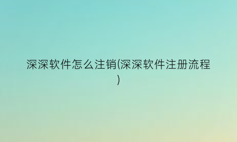 深深软件怎么注销(深深软件注册流程)