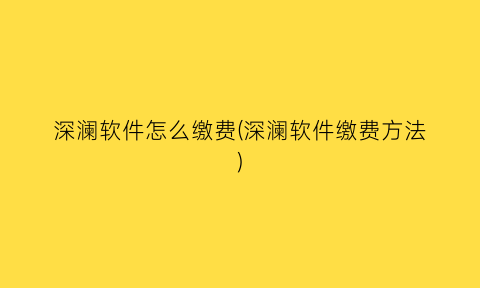“深澜软件怎么缴费(深澜软件缴费方法)