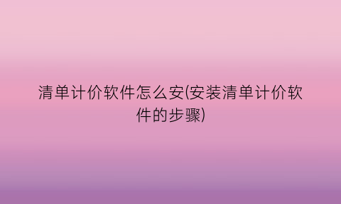 清单计价软件怎么安(安装清单计价软件的步骤)