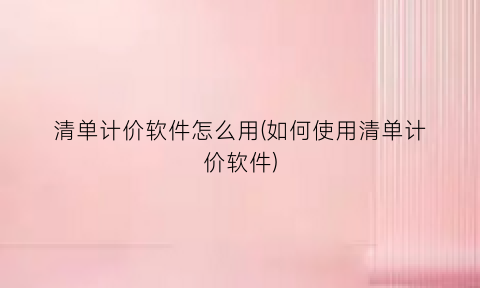 “清单计价软件怎么用(如何使用清单计价软件)