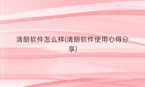 清朗软件怎么样(清朗软件使用心得分享)