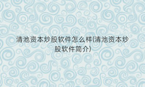 “清池资本炒股软件怎么样(清池资本炒股软件简介)