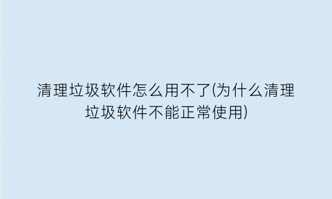 清理垃圾软件怎么用不了(为什么清理垃圾软件不能正常使用)