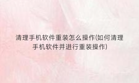 “清理手机软件重装怎么操作(如何清理手机软件并进行重装操作)
