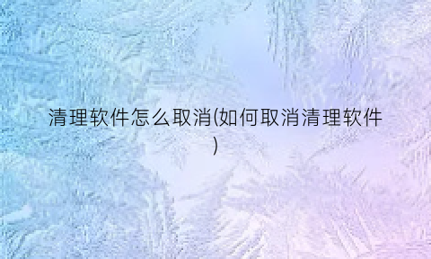 清理软件怎么取消(如何取消清理软件)