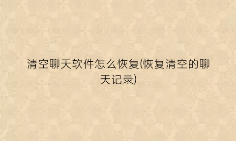 “清空聊天软件怎么恢复(恢复清空的聊天记录)
