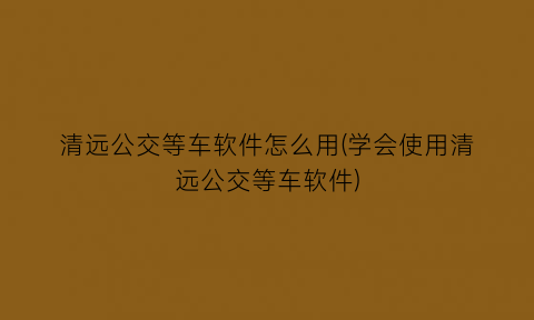 “清远公交等车软件怎么用(学会使用清远公交等车软件)