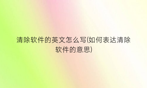 “清除软件的英文怎么写(如何表达清除软件的意思)